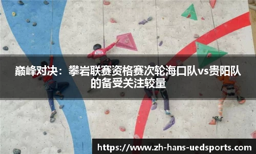巅峰对决：攀岩联赛资格赛次轮海口队vs贵阳队的备受关注较量