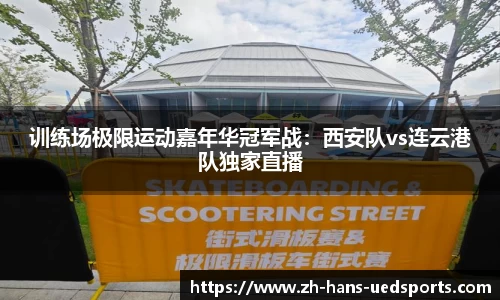 训练场极限运动嘉年华冠军战：西安队vs连云港队独家直播