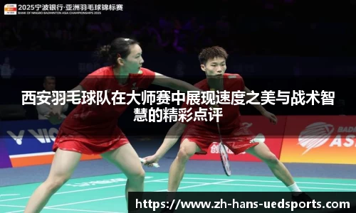 西安羽毛球队在大师赛中展现速度之美与战术智慧的精彩点评
